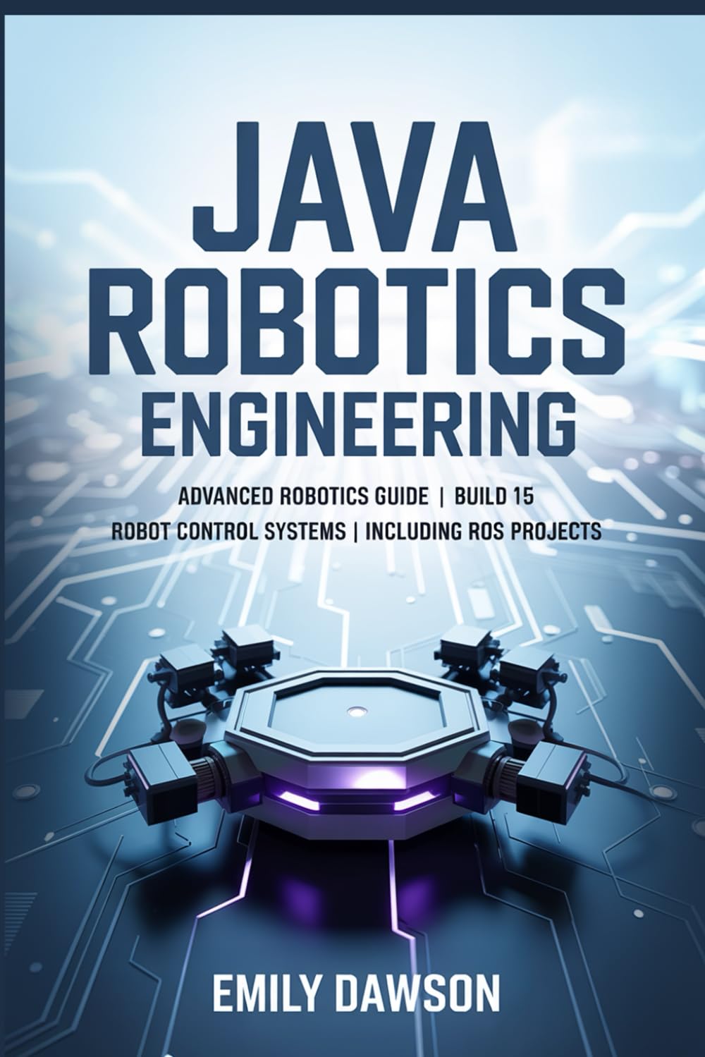 Java Robotics Engineering: Advanced Robotics Guide | Build 15 Robot Control Systems | Including ROS Projects