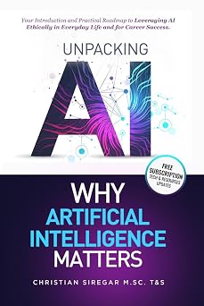 Unpacking AI - Why Artificial Intelligence Matters Your Practical Introduction and Roadmap to Leveraging AI Ethically in Everyday Life and Career ... Pioneering the Future Together