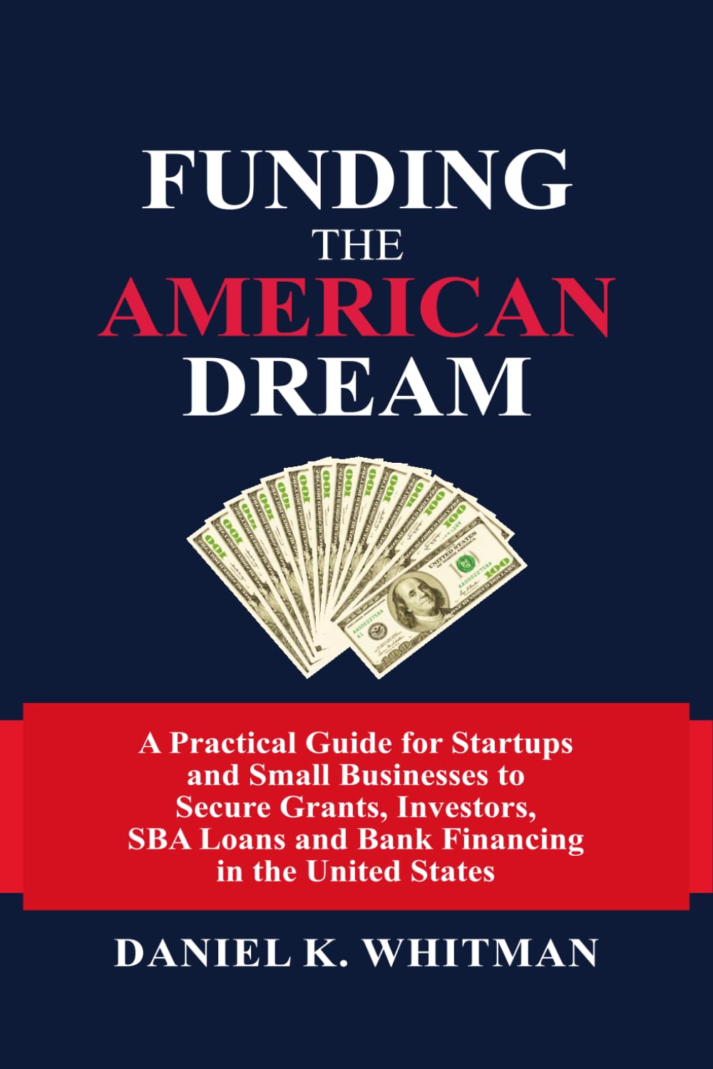 Funding The American Dream: A Practical Guide for Startups and Small Businesses to Secure Grants, Investors, SBA Loans, and Bank Financing in the United States