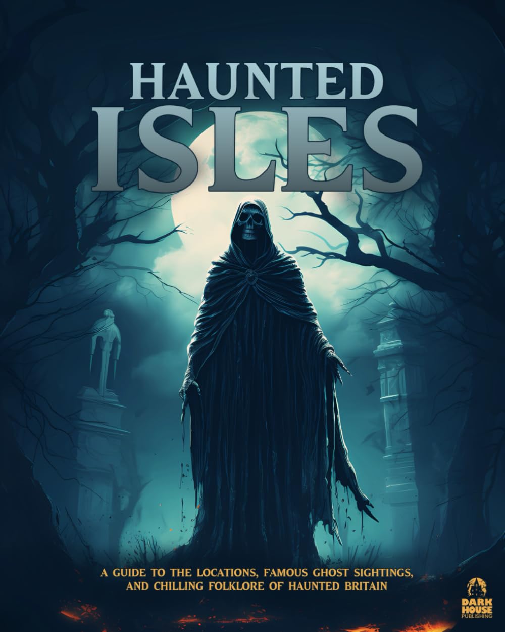Haunted Isles: A Guide to the Locations, Famous Ghost Sightings, and Chilling Folklore of Haunted Britain