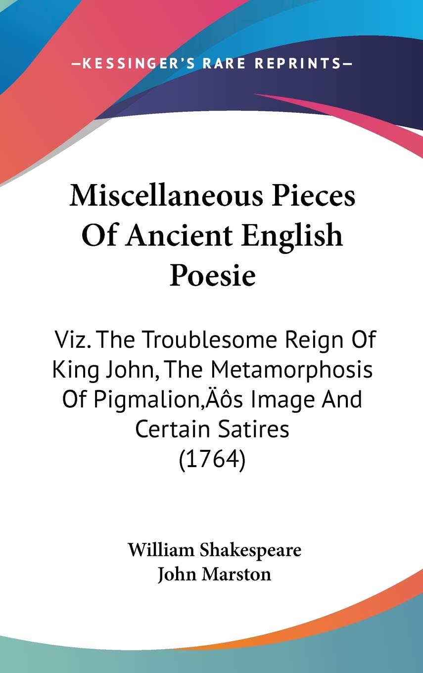 Miscellaneous Pieces Of Ancient English Poesie: Viz. The Troublesome Reign Of King John, The Metamorphosis Of Pigmalion's Image And Certain Satires (1764)