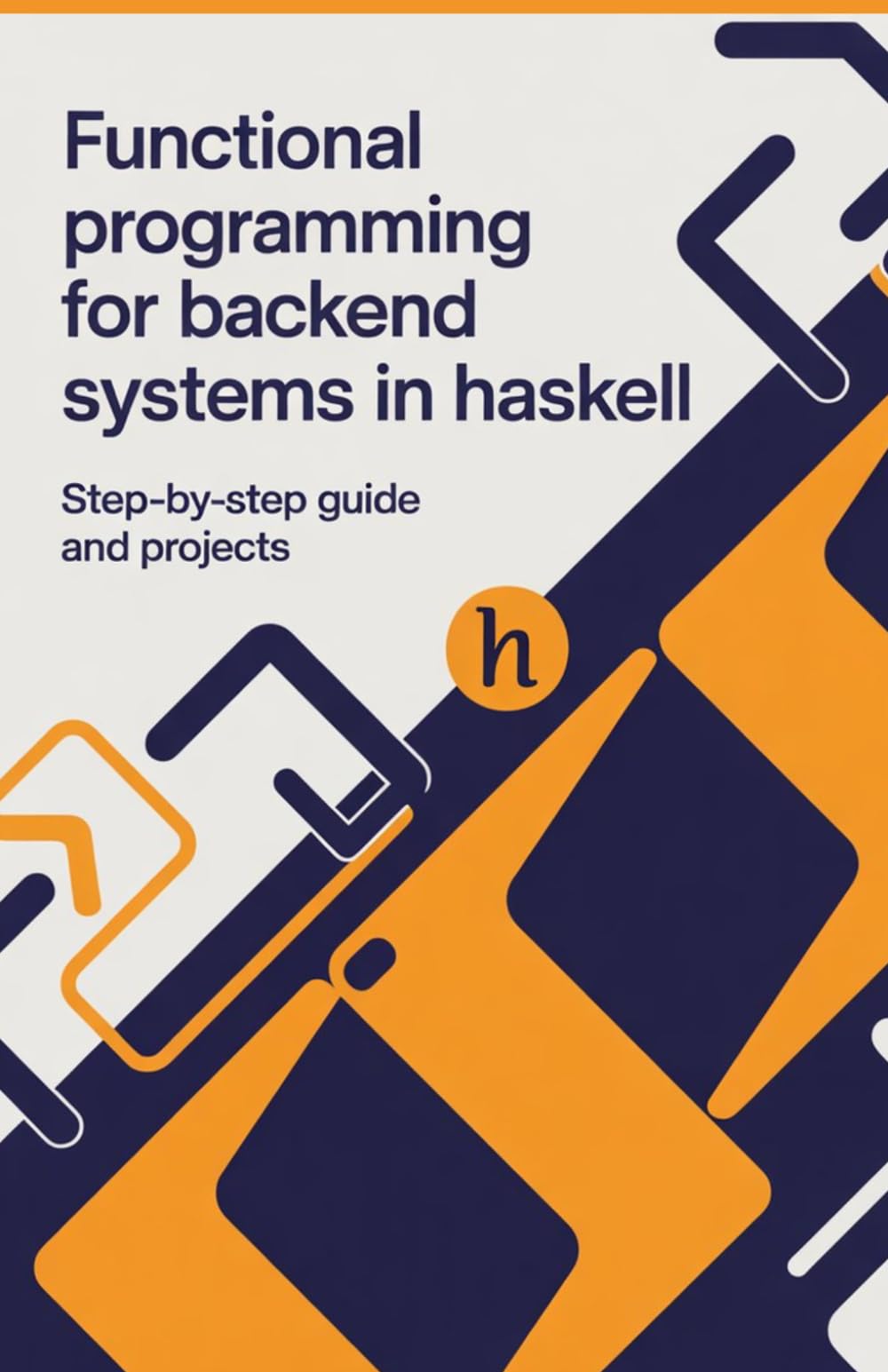 Functional Programming for Backend Systems in Haskell: Step-by-Step Guide and Projects (Advanced Programming, Cloud & Embedded Systems Projects Series)