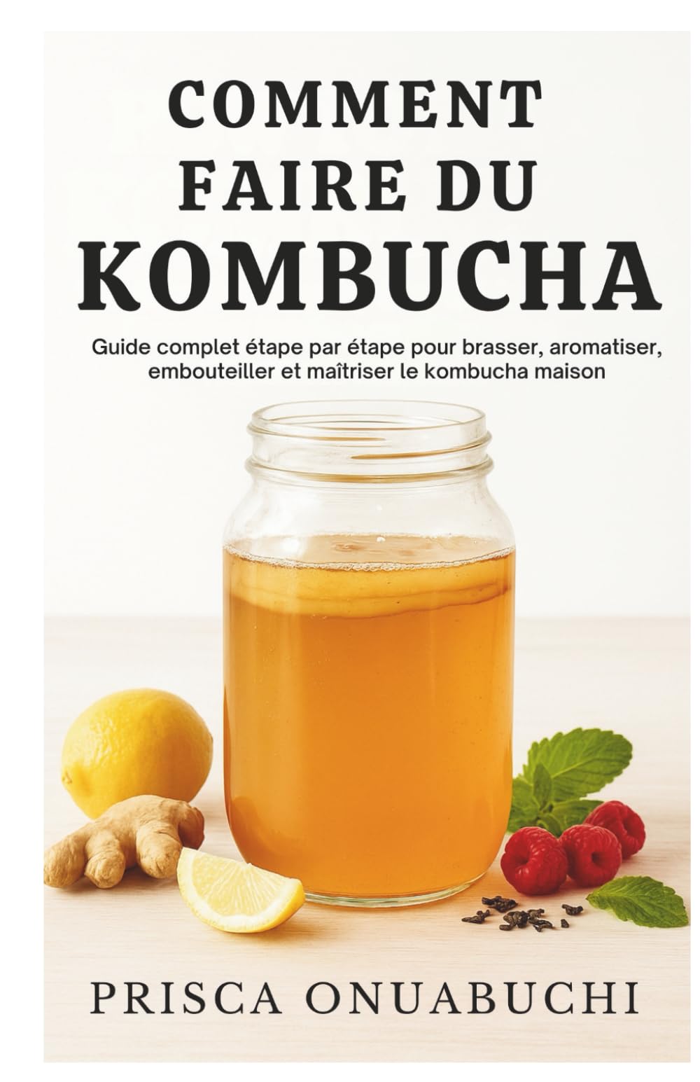 COMMENT FAIRE DU KOMBUCHA: Guide complet étape par étape pour brasser, aromatiser, embouteiller et maîtriser le kombucha maison
