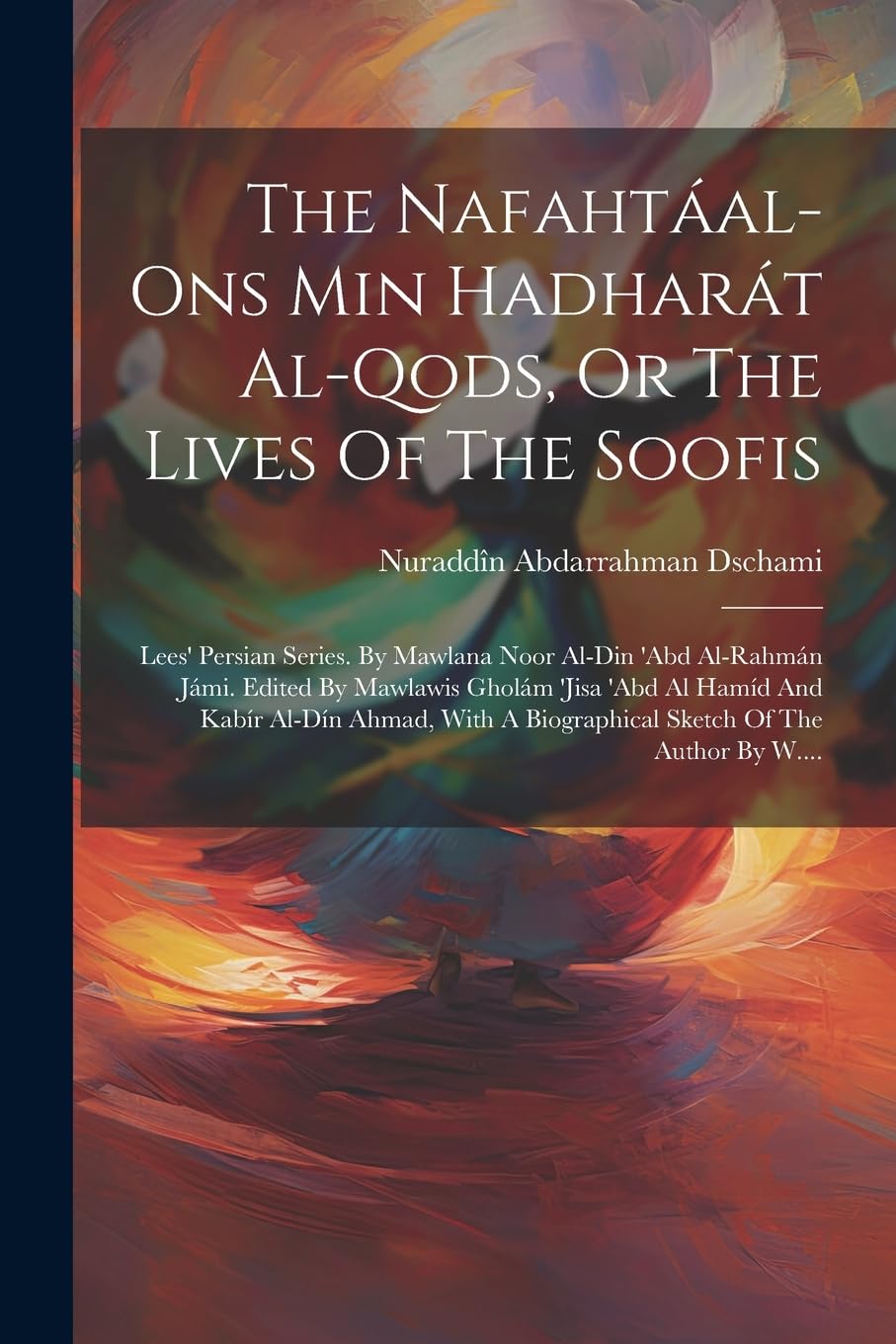 The Nafahtáal-ons Min Hadharát Al-qods, Or The Lives Of The Soofis: Lees' Persian Series. By Mawlana Noor Al-din 'abd Al-rahmán Jámi. Edited By ... A Biographical Sketch Of The Author By W....