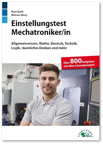 Einstellungstest Mechatroniker: Fit für den Eignungstest im Auswahlverfahren | Allgemeinwissen, Mathe, Deutsch, Technik, Logik, räumliches Denken und mehr | Über 800 Aufgaben mit allen Lösungswegen