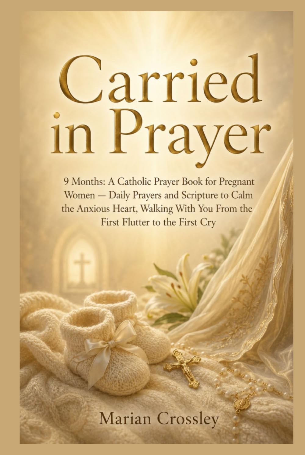Carried in Prayer: 9 Months: A Catholic Prayer Book for Pregnant Women — Daily Prayers and Scripture to Calm the Anxious Heart, Walking With You From the First Flutter to the First Cry