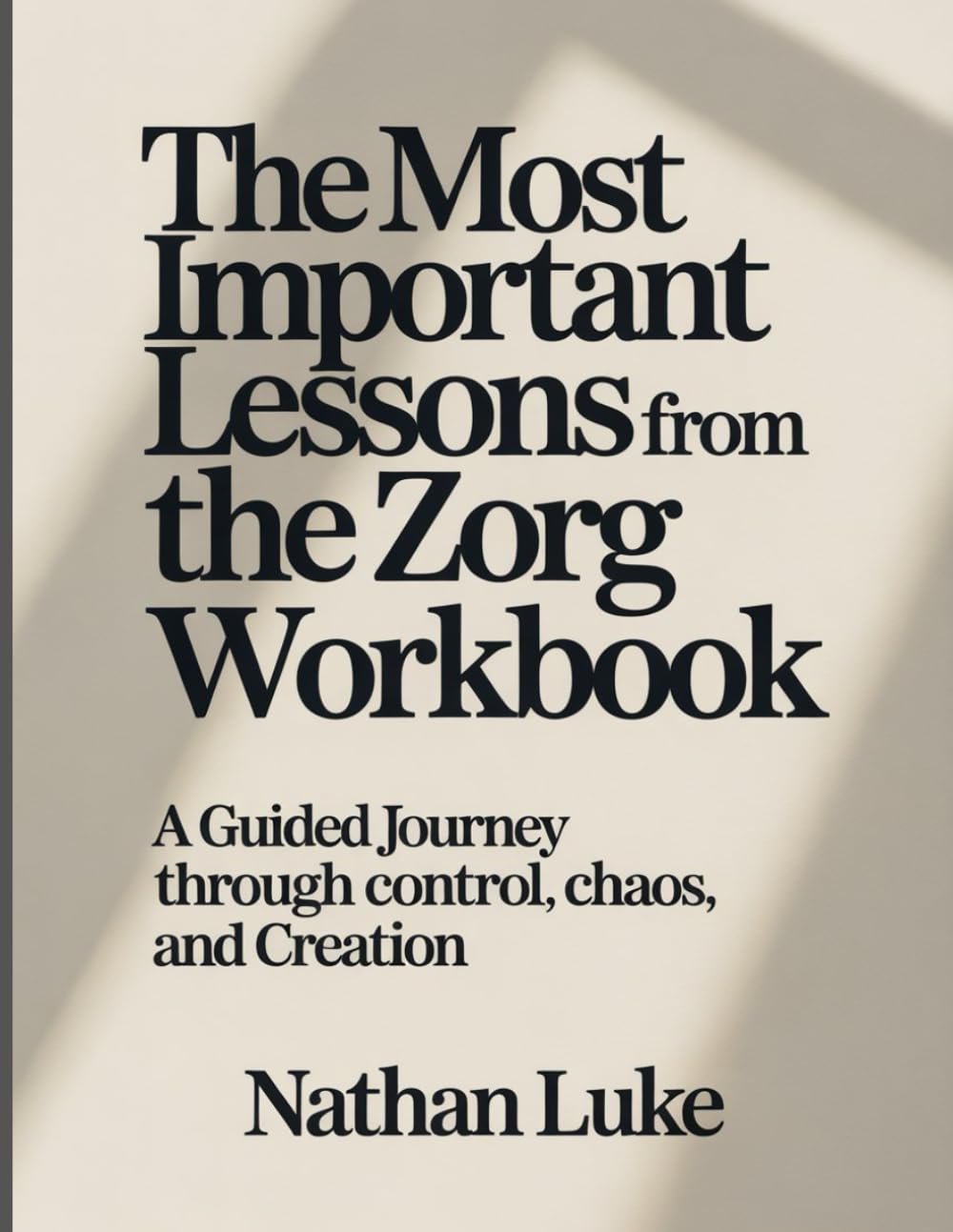 The Most Important Lessons From The Zorg Workbook: A Guided Journey Through Control, Chaos, and Creation.