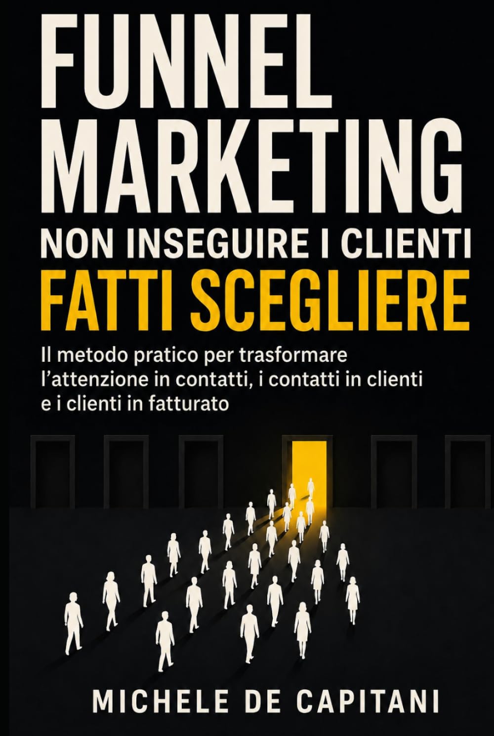 FUNNEL MARKETING: NON INSEGUIRE I CLIENTI. FATTI SCEGLIERE.: Il metodo pratico per trasformare l’attenzione in contatti, i contatti in clienti e i clienti in fatturato