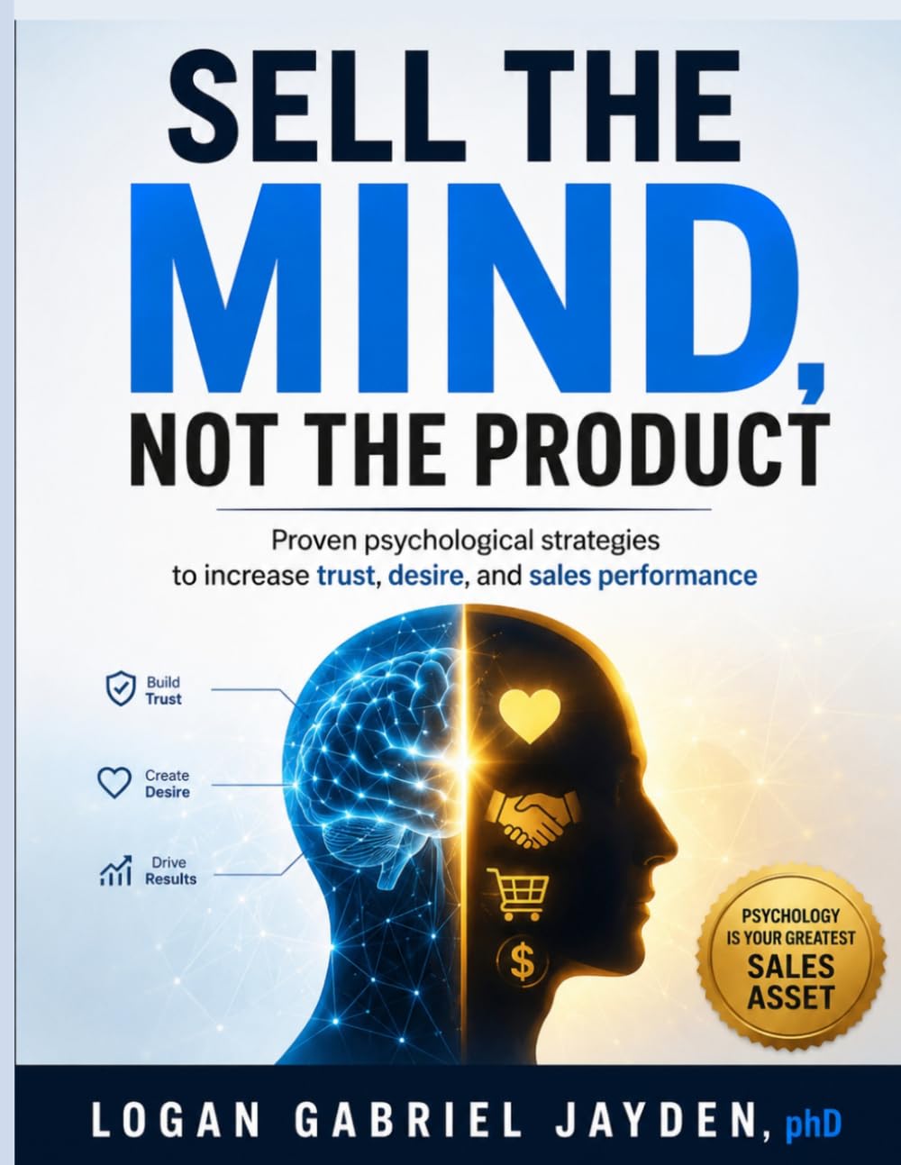 SELL THE MIND, NOT THE PRODUCT: Proven psychological strategies to increase trust, desire, and sales performance