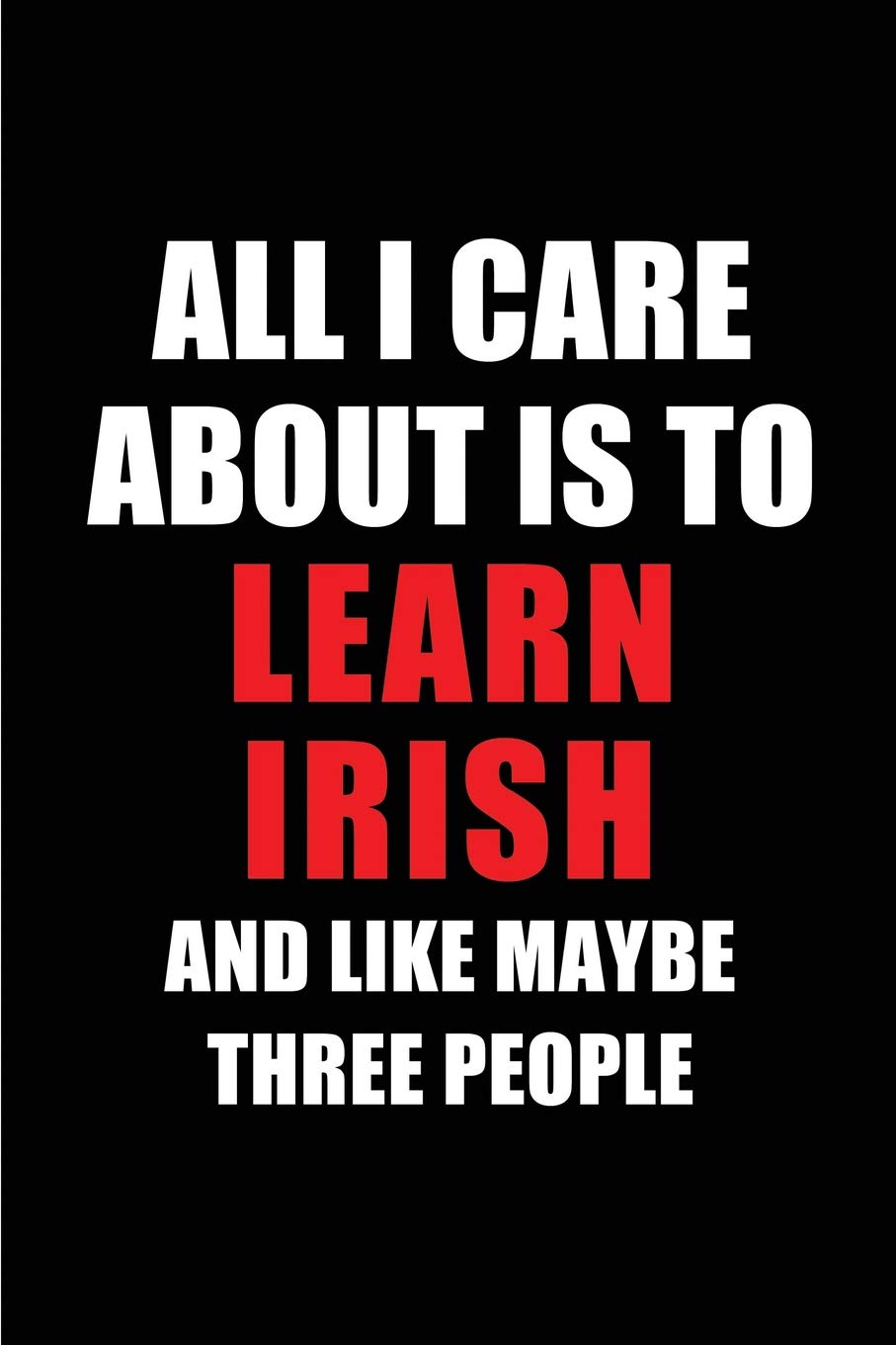 All I Care About is to Learn Irish and Like Maybe Three People: Blank Lined 6x9 Learning Irish Passion and Hobby Journal/Notebooks for passionate ... the ones who eat, sleep and live it forever.