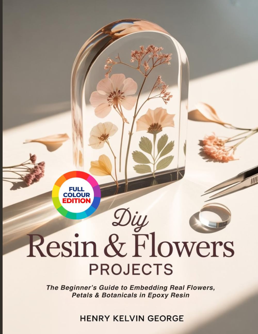 DIY RESIN & FLOWERS PROJECTS: The Beginner’s Guide to Embedding Real Flowers, Petals & Botanicals in Epoxy Resin