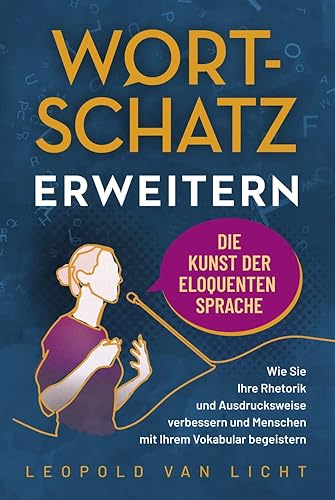 Wortschatz erweitern - Die Kunst der eloquenten Sprache: Wie Sie Ihre Rhetorik und Ausdrucksweise verbessern und Menschen mit Ihrem Vokabular begeistern