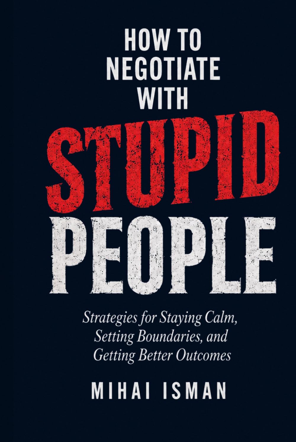 How to negotiate with stupid peolpe: Strategies for Staying Calm, Setting Boundaries, and Getting Better Outcomes