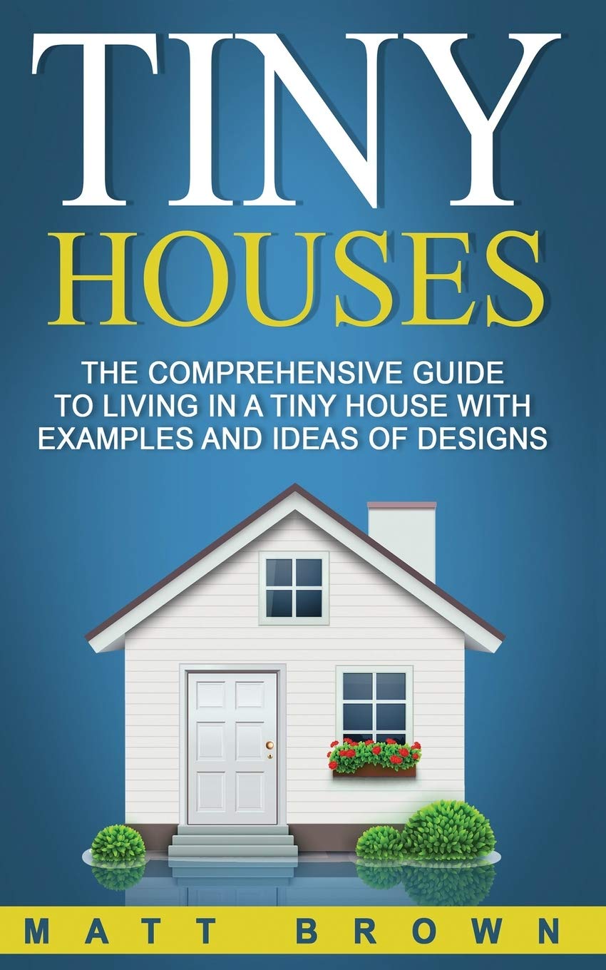 Tiny Houses: The Comprehensive Guide to Living in a Tiny House with Examples and Ideas of Designs: Volume 2 (Tiny House Living, Shipping Container Homes)