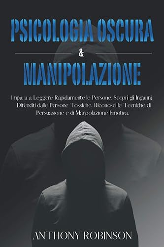 Psicologia Oscura & Manipolazione Impara a Leggere Rapidamente le Persone. Scopri gli Inganni, Difenditi Dalle Persone Tossiche, Riconosci le ... e