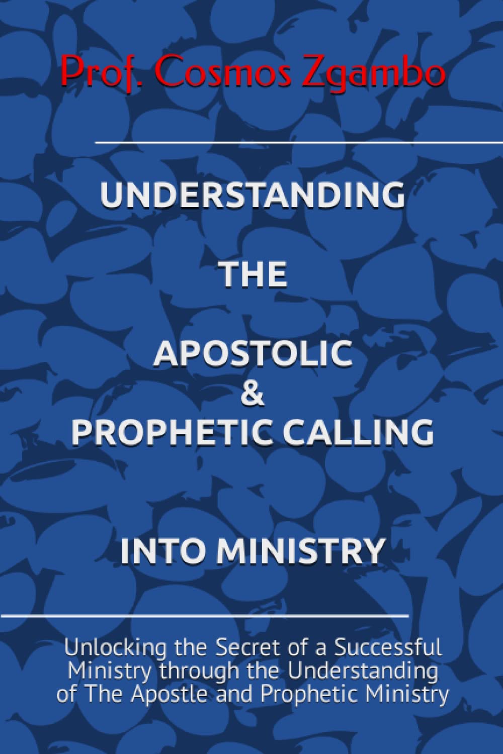UNDERSTANDING THE APOSTOLIC & PROPHETIC CALLING INTO MINISTRY: Unlocking the Secret of a Successful Ministry through the Understanding of The Apostle and Prophetic Ministry