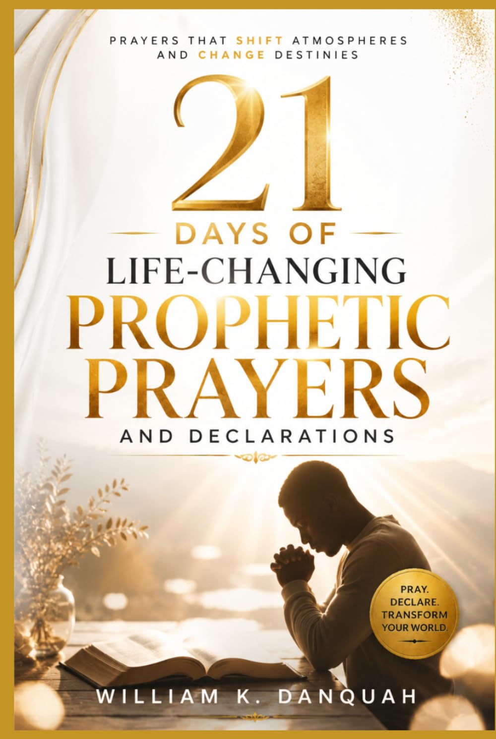 21 DAYS OF LIFE-CHANGING PROPHETIC PRAYERS AND DECLARATIONS: Prayers that Shift Atmospheres and Change Destinies