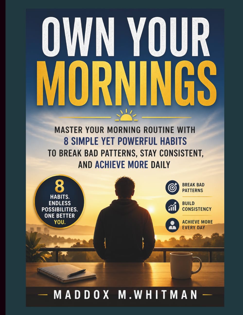 Own Your Mornings: Master Your Morning Routine with 8 Simple Yet Powerful Habits to Break Bad Patterns, Stay Consistent, and Achieve More Daily