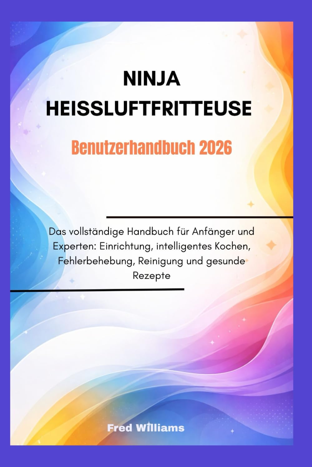 Ninja Heißluftfritteuse Benutzerhandbuch 2026: Das vollständige Handbuch für Anfänger und Experten: Einrichtung, intelligentes Kochen, Fehlerbehebung, Reinigung und gesunde Rezepte