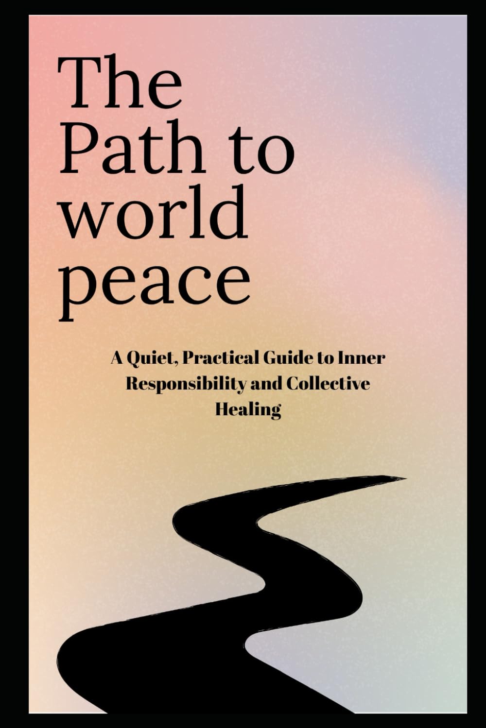 The Path to World Peace: A Quiet, Practical Guide to Inner Responsibility and Collective Healing