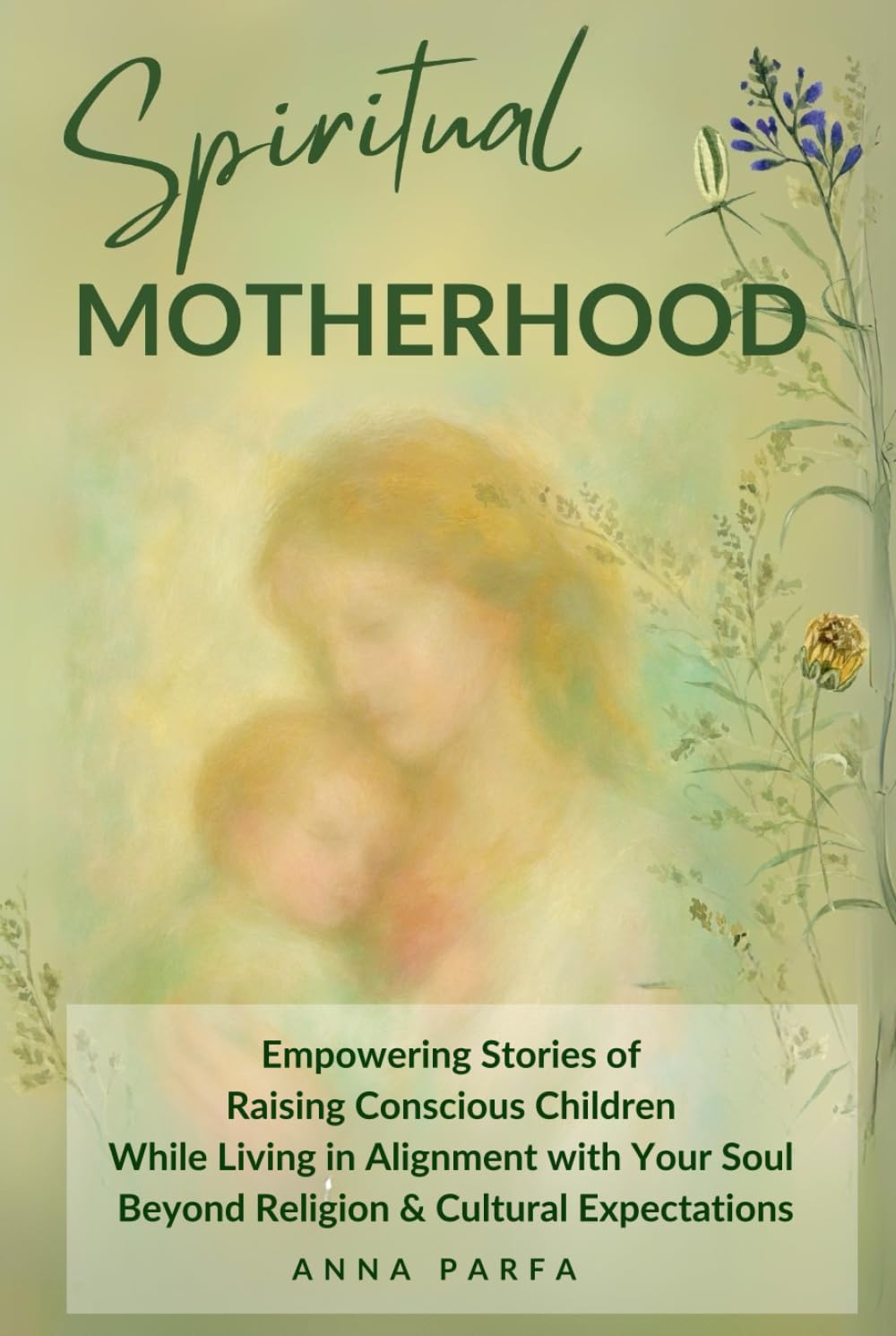 Spiritual Motherhood: Empowering Stories of Raising Conscious Children While Living in Alignment with Your Soul, Beyond Religion and Cultural Expectations