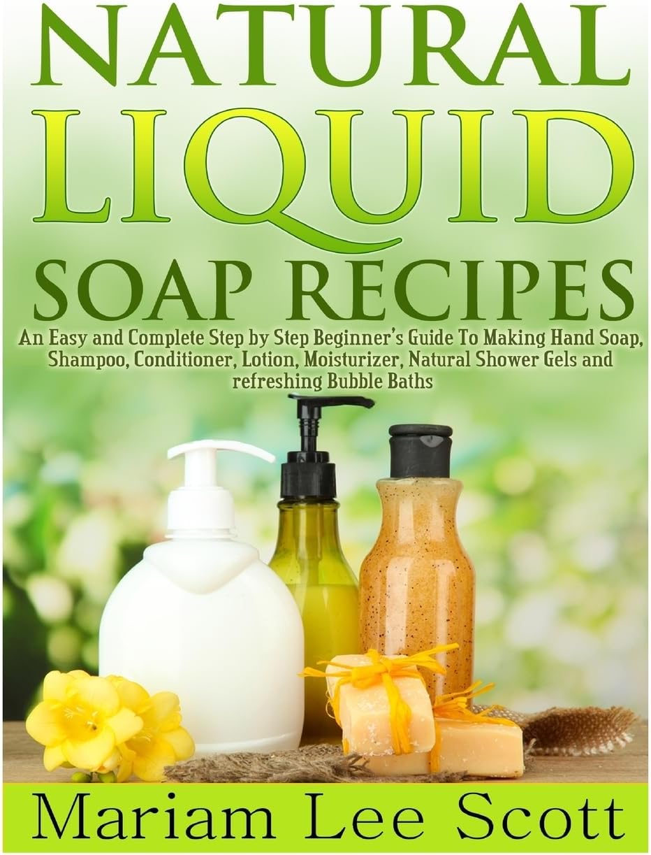 Natural Liquid Soap Recipes: An Easy and Complete Step by Step Beginners Guide To Making Hand Soap, Shampoo, Conditioner, Lotion, Moisturizer, Natural Shower Gels and Refreshing Bubble Baths.