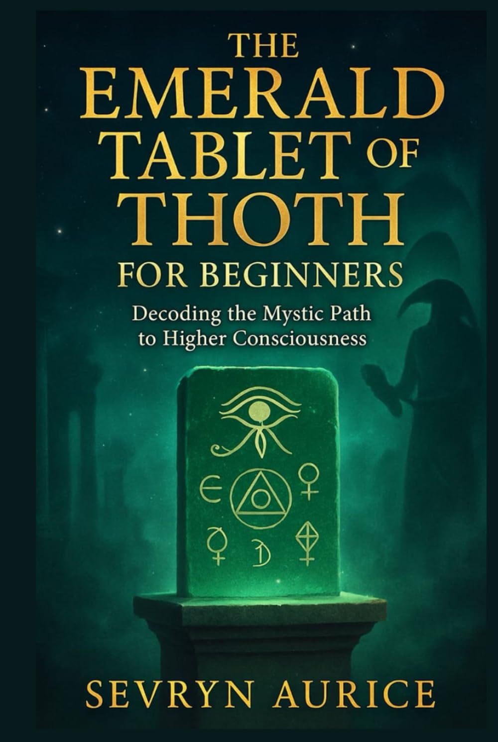 THE EMERALD TABLET OF THOTH FOR BEGINNERS: Decoding the Mystic Path to Higher Consciousness