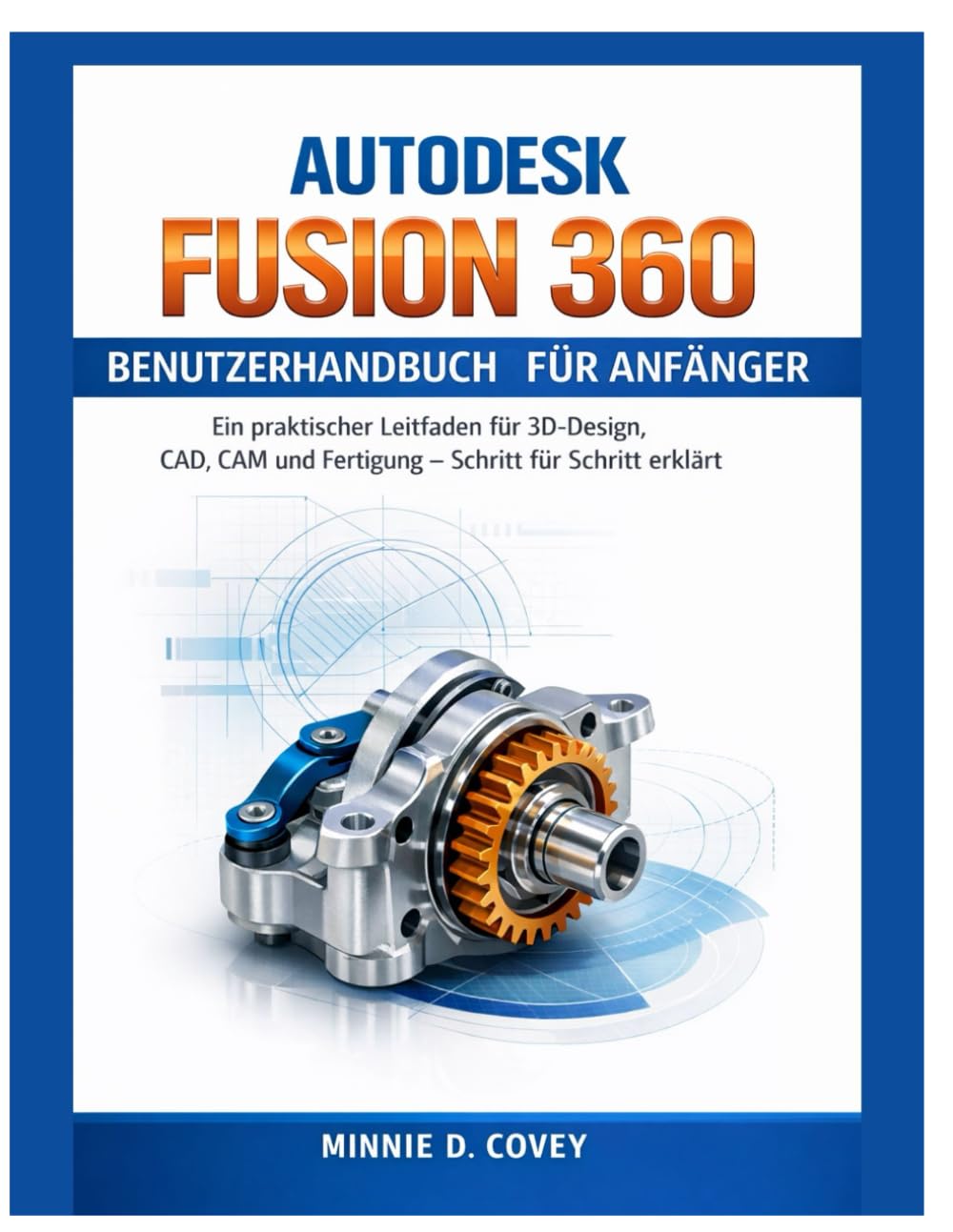 AUTODESK FUSION 360 BENUTZERHANDBUCH FÜR ANFÄNGER: Ein praktischer Leitfaden für 3D-Design, CAD, CAM und Fertigung – Schritt für Schritt erklärt