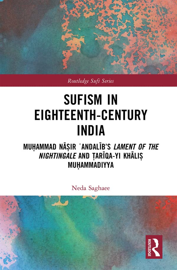 Sufism in Eighteenth-Century India: Muḥammad Nāṣir ʿAndalīb’s Lament of the Nightingale and Ṭarīqa-yi Khāliṣ Muḥammadiyya (Routledge Sufi Series)