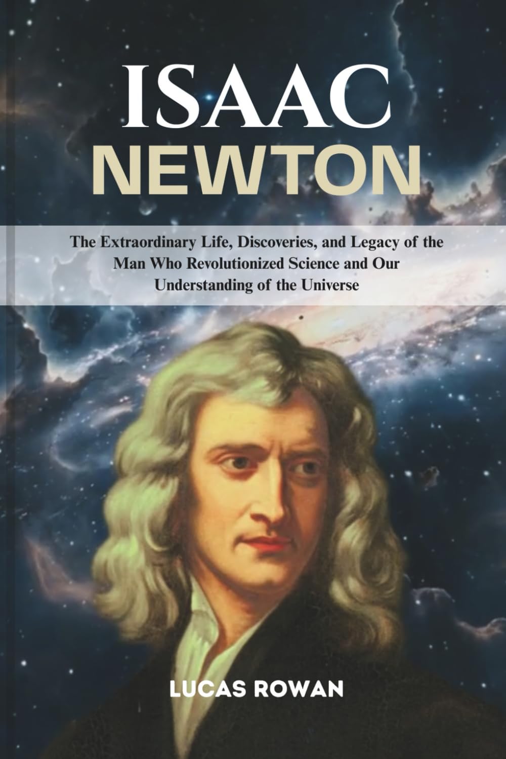ISAAC NEWTON: The Extraordinary Life, Discoveries, and Legacy of the Man Who Revolutionized Science and Our Understanding of the Universe