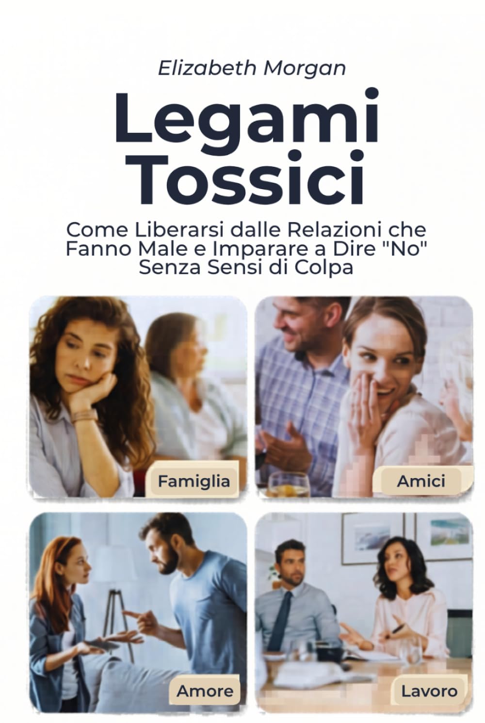 LEGAMI TOSSICI: Come Liberarsi dalle Relazioni che Fanno Male e Imparare a Dire "No" Senza Sensi di Colpa in Ogni Ambito della Vita