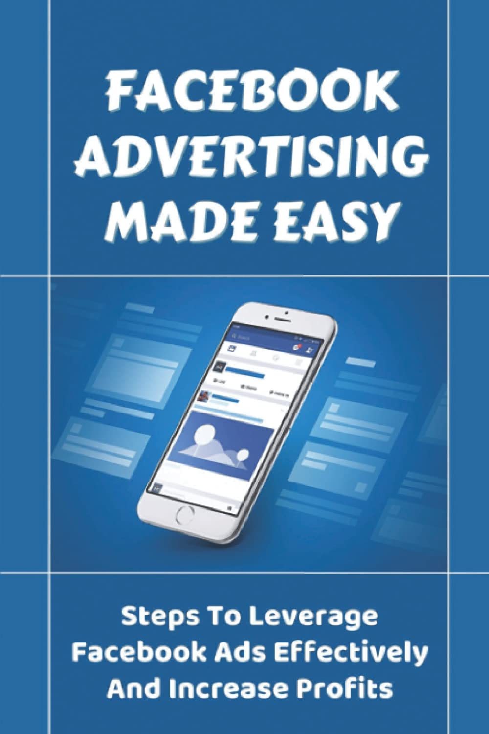 Facebook Advertising Made Easy: Steps To Leverage Facebook Ads Effectively And Increase Profits: Facebook Marketing Tips For Ecommerce
