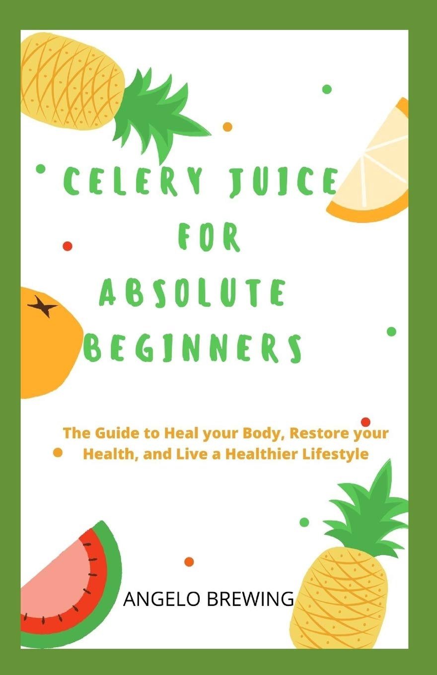Celery juice for absolute beginners: the guide to heal your body, restore your health, and live a healthier life