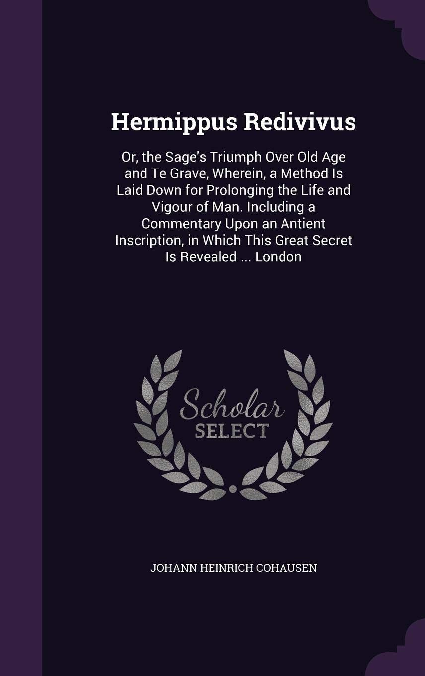 Hermippus Redivivus: Or, the Sage's Triumph Over Old Age and Te Grave, Wherein, a Method Is Laid Down for Prolonging the Life and Vigour of Man. ... This Great Secret Is Revealed ... London