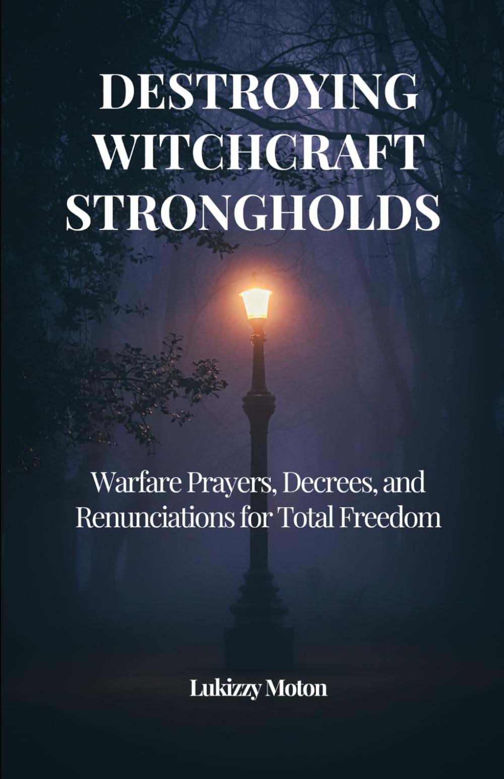 Destroying Witchcraft Strongholds: Warfare Prayers, Decrees, and Renunciations for Total Freedom