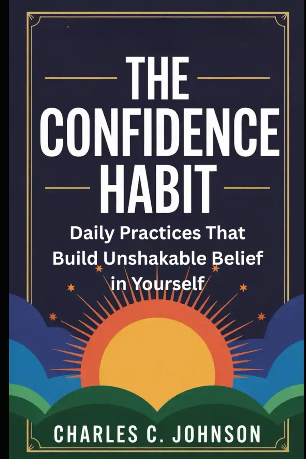THE CONFIDENCE HABIT: DAILY PRACTICES THAT BUILD UNSHAKABLE BELIEF IN YOURSELF