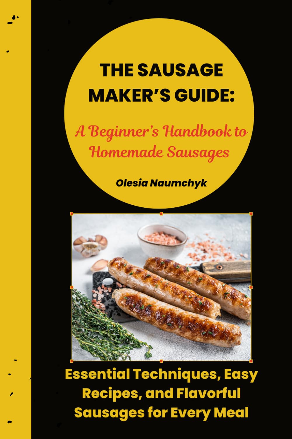The Sausage Maker’s Guide: A Beginner’s Handbook to Homemade Sausages: Essential Techniques, Easy Recipes, and Flavorful Sausages for Every Meal