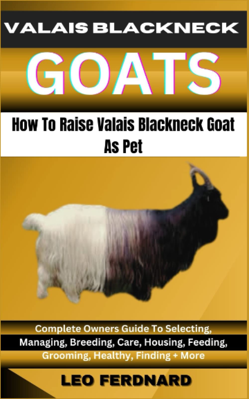 VALAIS BLACKNECK GOAT How To Raise Valais Blackneck Goat As Pet: Complete Owners Guide To Selecting, Managing, Breeding, Care, Housing, Feeding, Grooming, Healthy, Finding + More