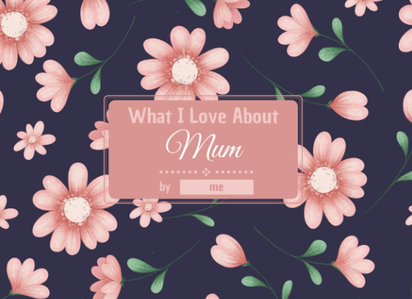What I Love About Mum: Fill In The Blank Prompts Book for Mum... Things What I Love About You Book for Mum; Birthday Gift Ideas for Mother from Son and Daughter