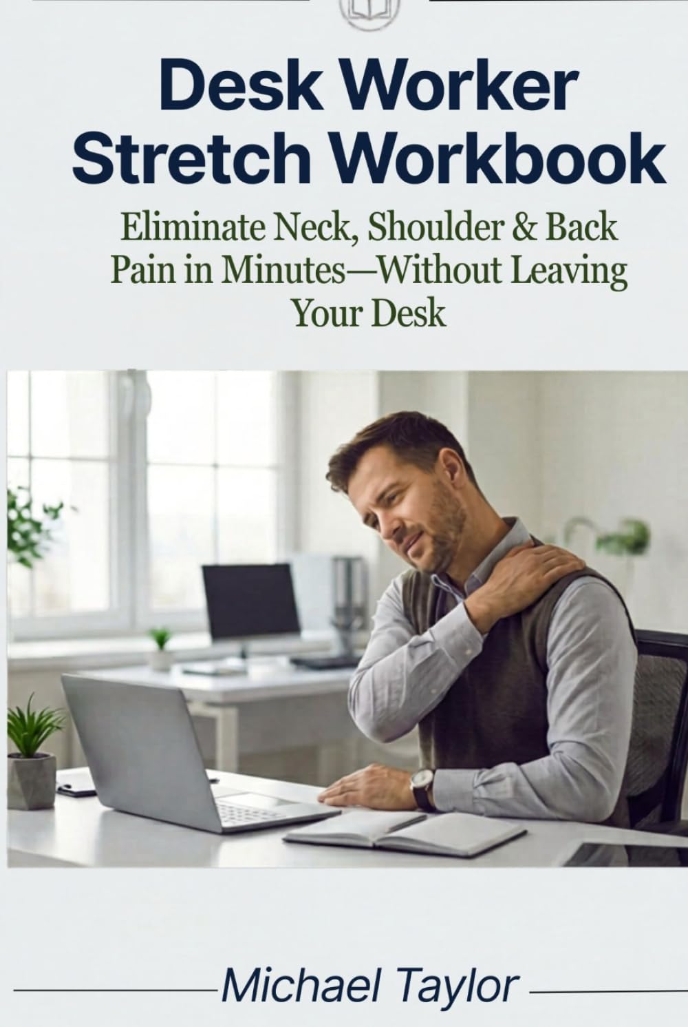Desk Worker Stretch Workbook: Eliminate Neck, Shoulder & Back Pain in Minutes—Without Leaving Your Desk