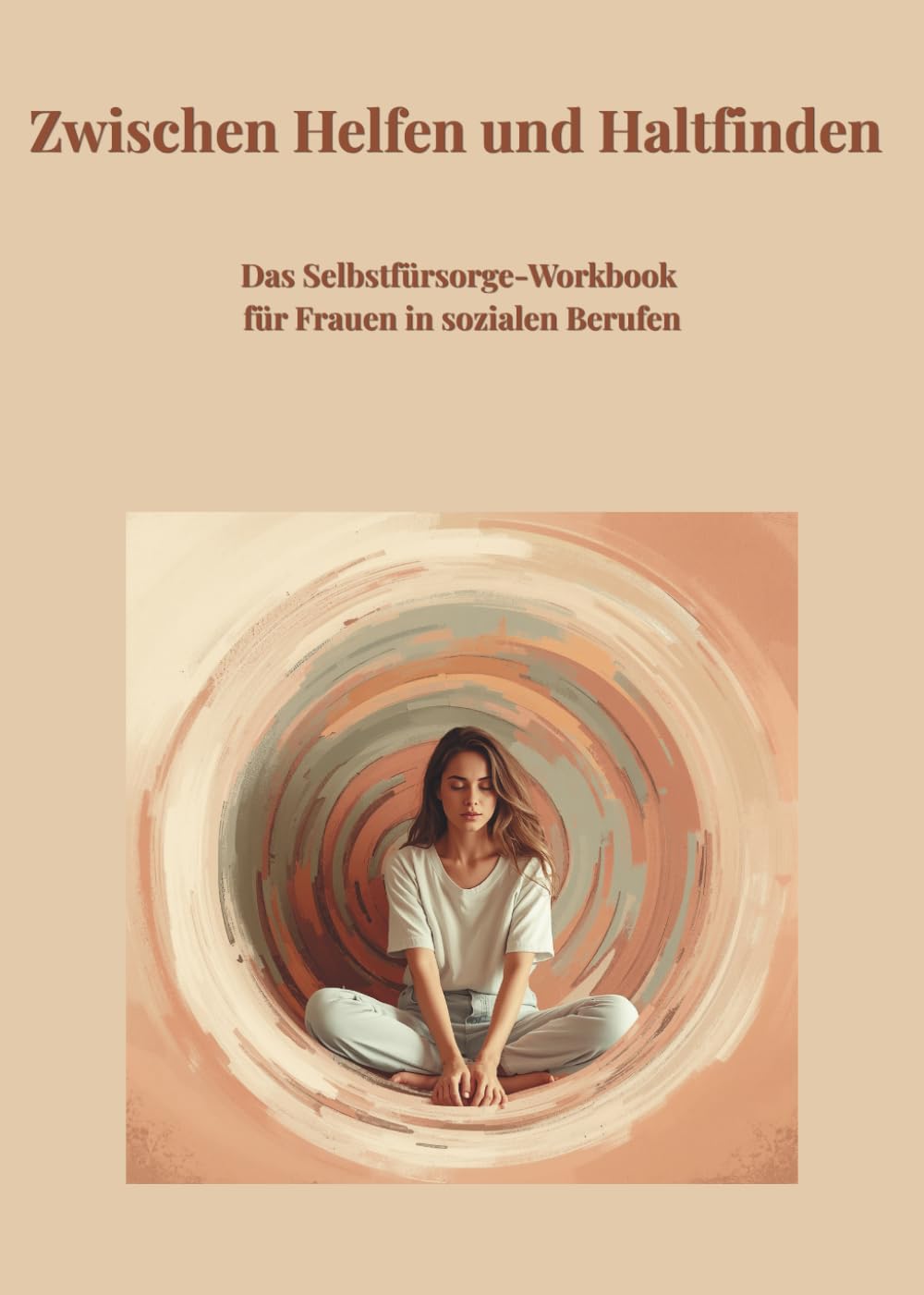 Zwischen Helfen und Haltfinden: Das Selbstfürsorge Workbook für Frauen in sozialen Berufen: Resilienz stärken, Stress abbauen, Grenzen setzen