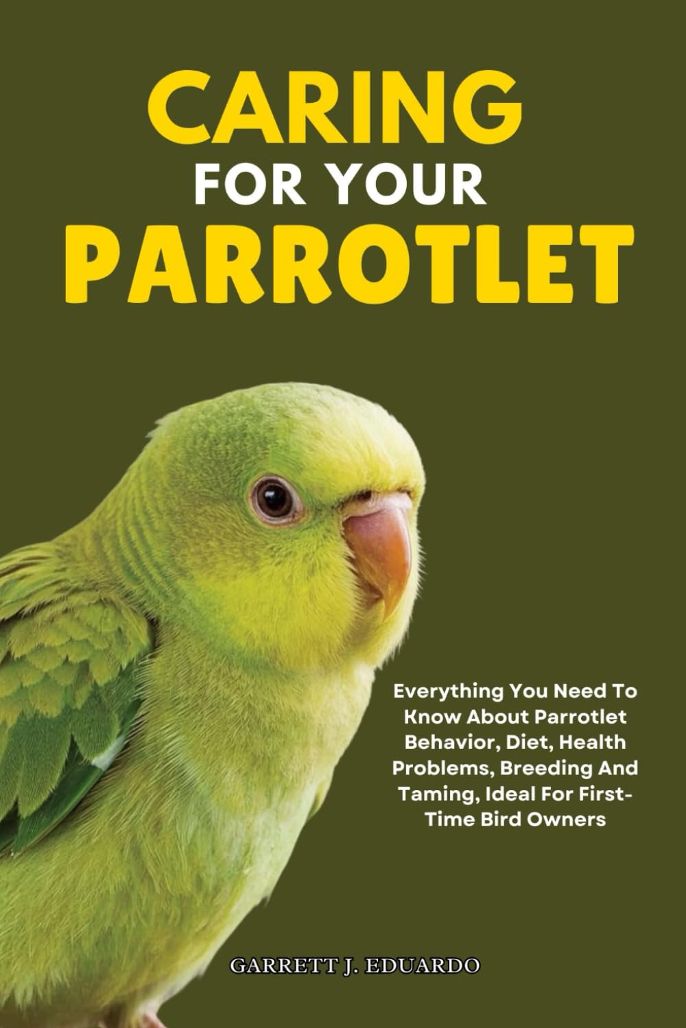 Caring for Your Parrotlet: Everything You Need to Know About Parrotlet Behavior, Diet, Health Problems, Breeding and Taming, Ideal for First-Time Bird Owners