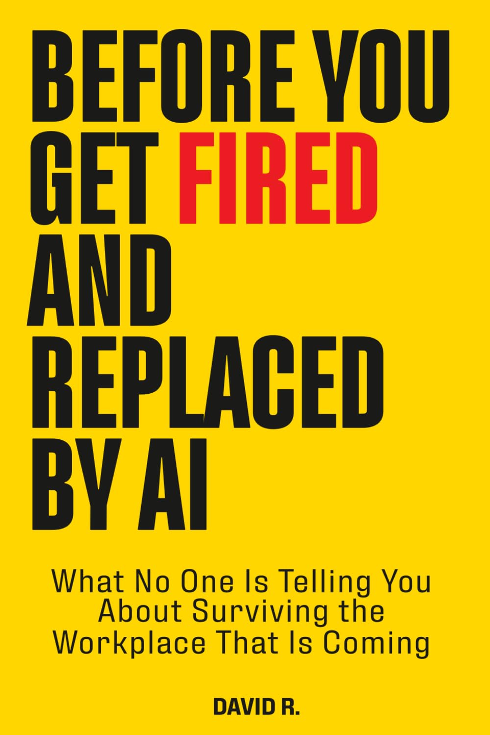 Before You Get Fired and Replaced by AI: What No One Is Telling You About Surviving the Workplace That Is Coming