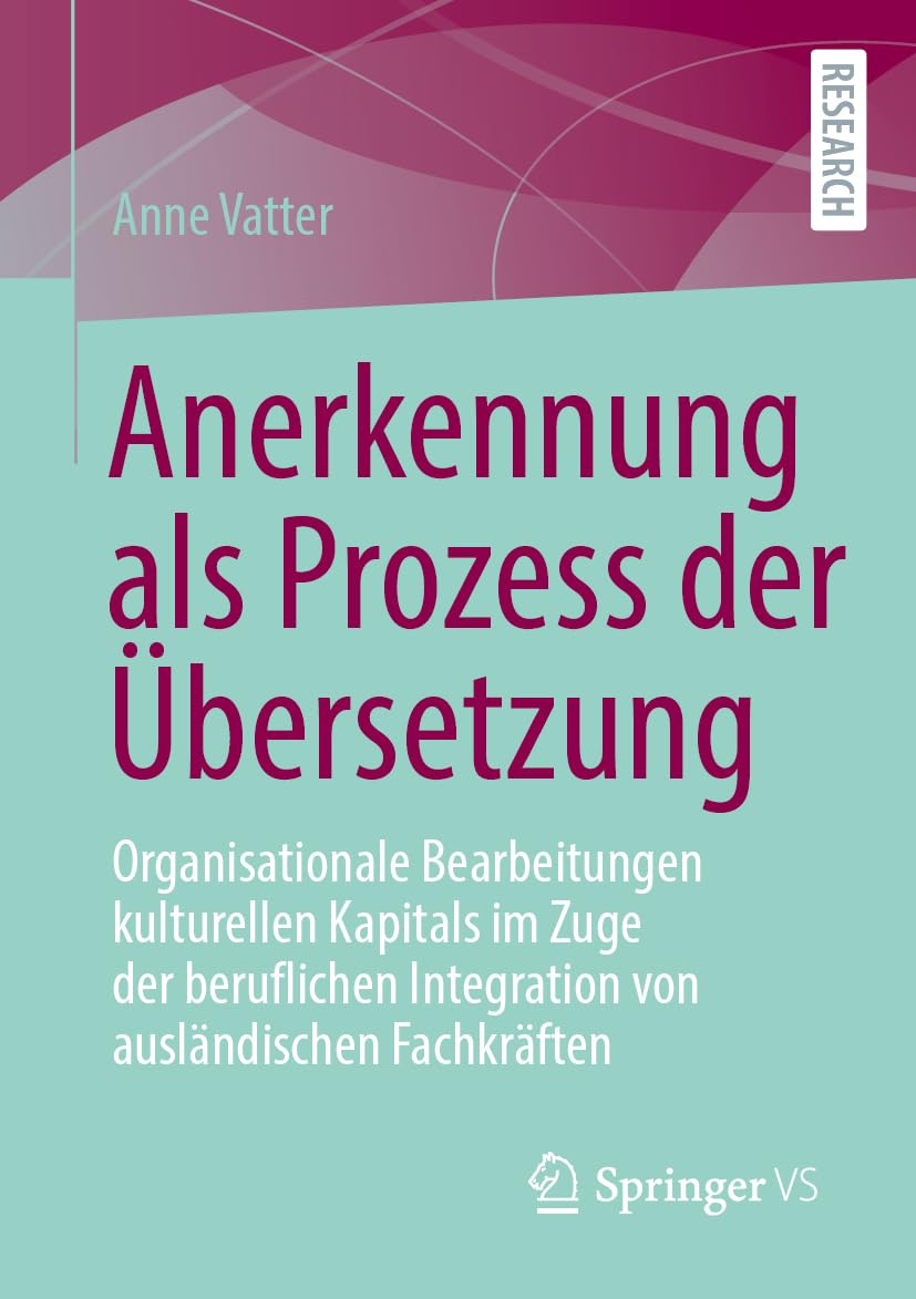 Anerkennung als Prozess der Übersetzung: Organisationale Bearbeitungen kulturellen Kapitals im Zuge der beruflichen Integration von ausländischen Fachkräften