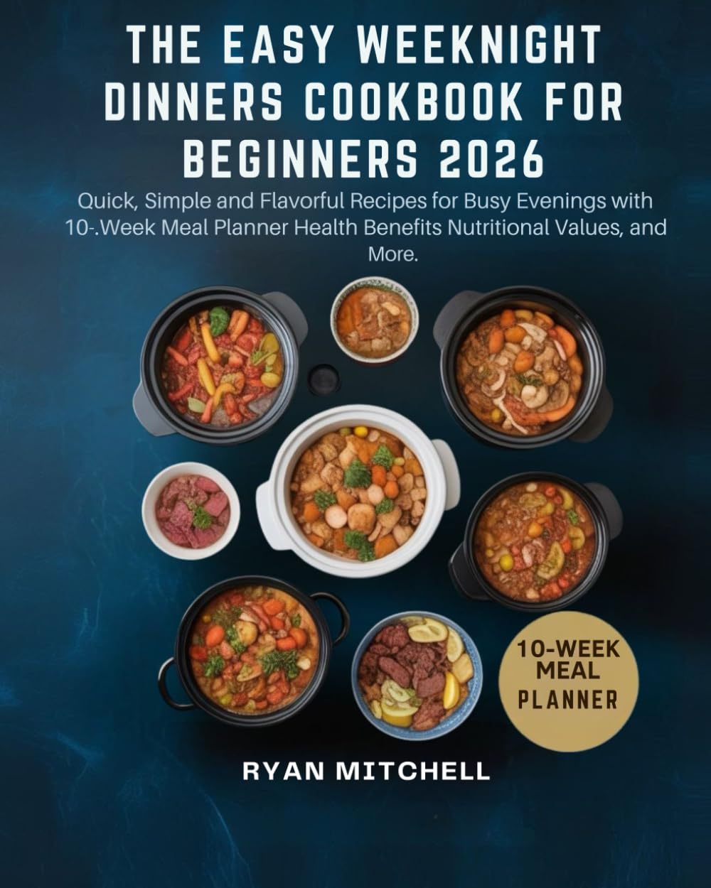 THE EASY WEEKNIGHT DINNERS COOKBOOK FOR BEGINNERS 2026: Quick, Simple and Flavorful Recipes for Busy Evenings with 10-Week Meal Planner Health Benefits Nutritional Values, and More