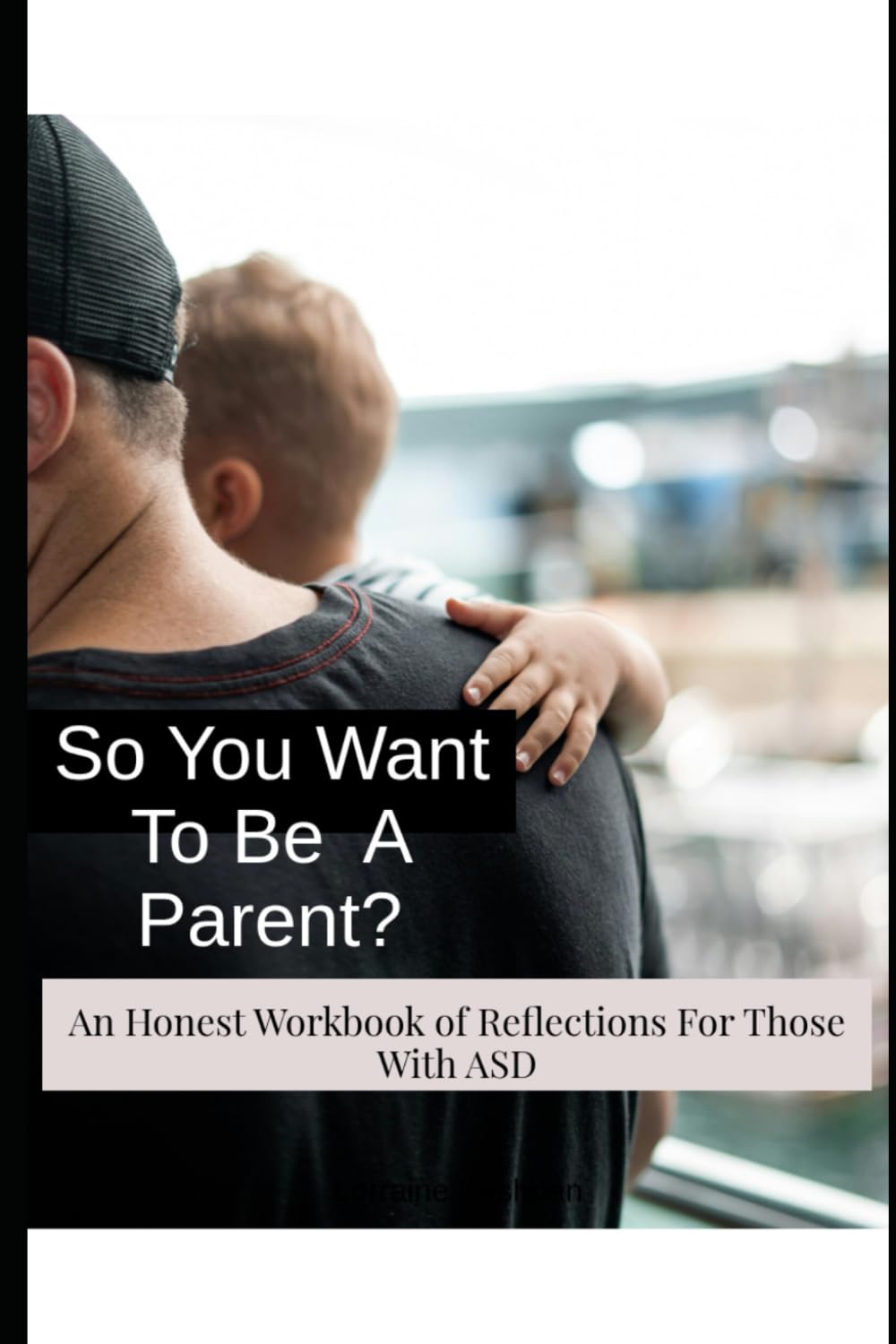So You Want To Be A Parent?: An Honest Workbook of Reflections For Those With ASD