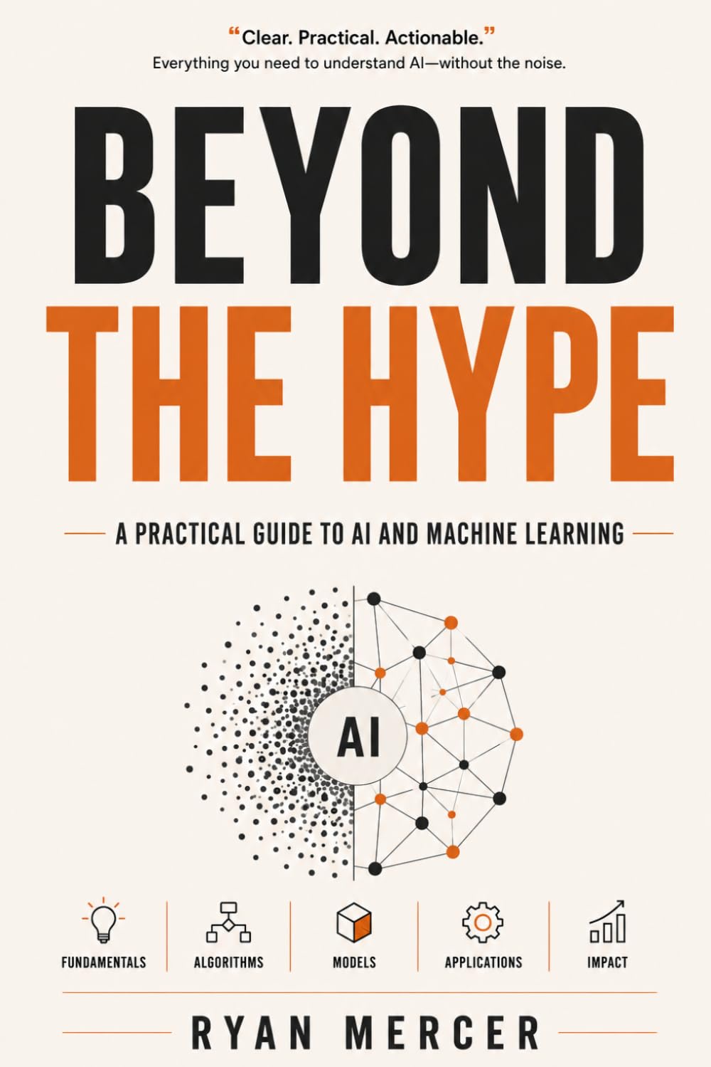 Beyond the Hype: A Practical Guide to AI and Machine Learning for the Real World | The No-Hype Guide to How AI Really Works | Cut Through the Noise and Understand What AI Can Actually Do