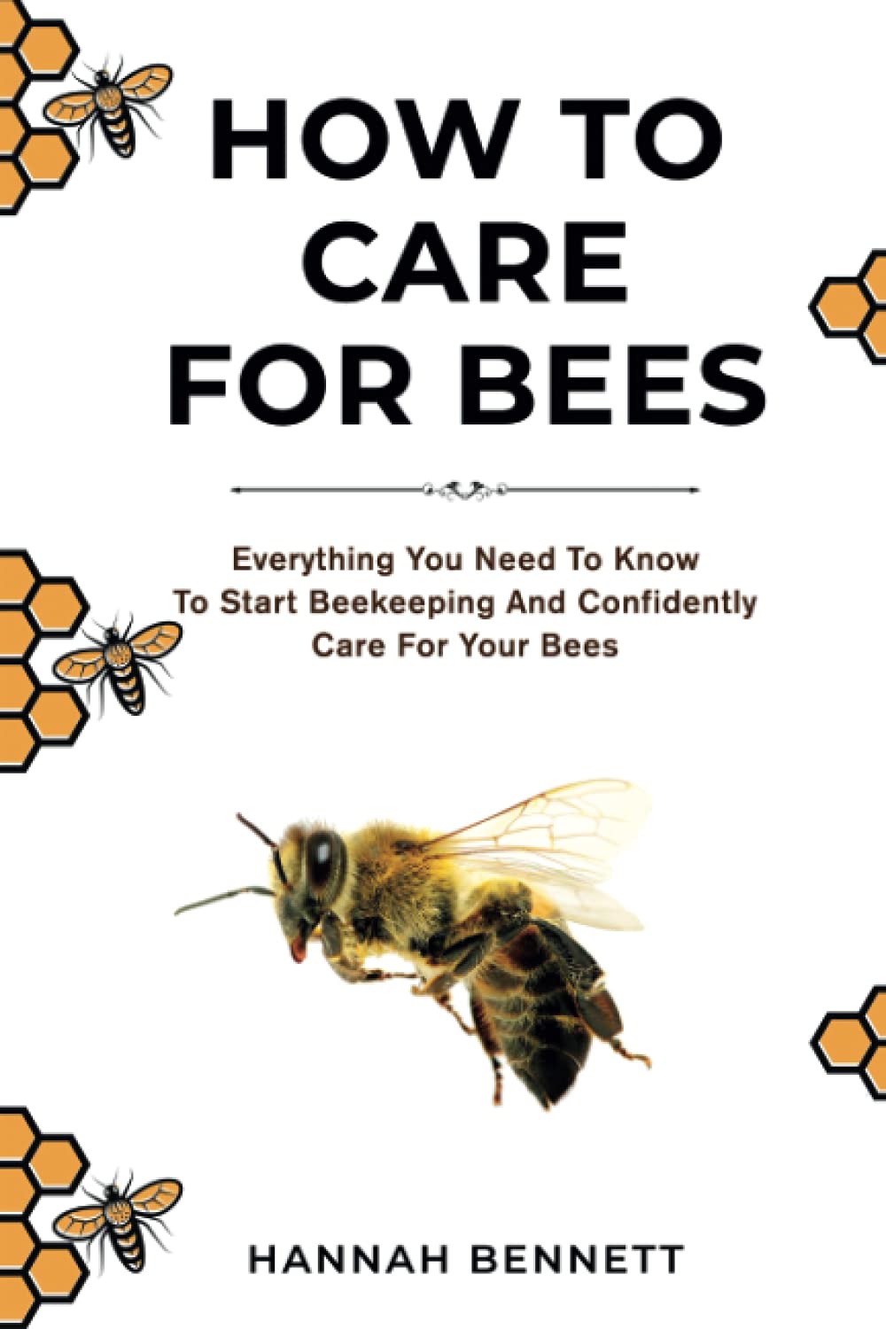 How to Care for Bees: Everything You Need to Know To Start Bee Keeping And Confidently Care For Your Bees