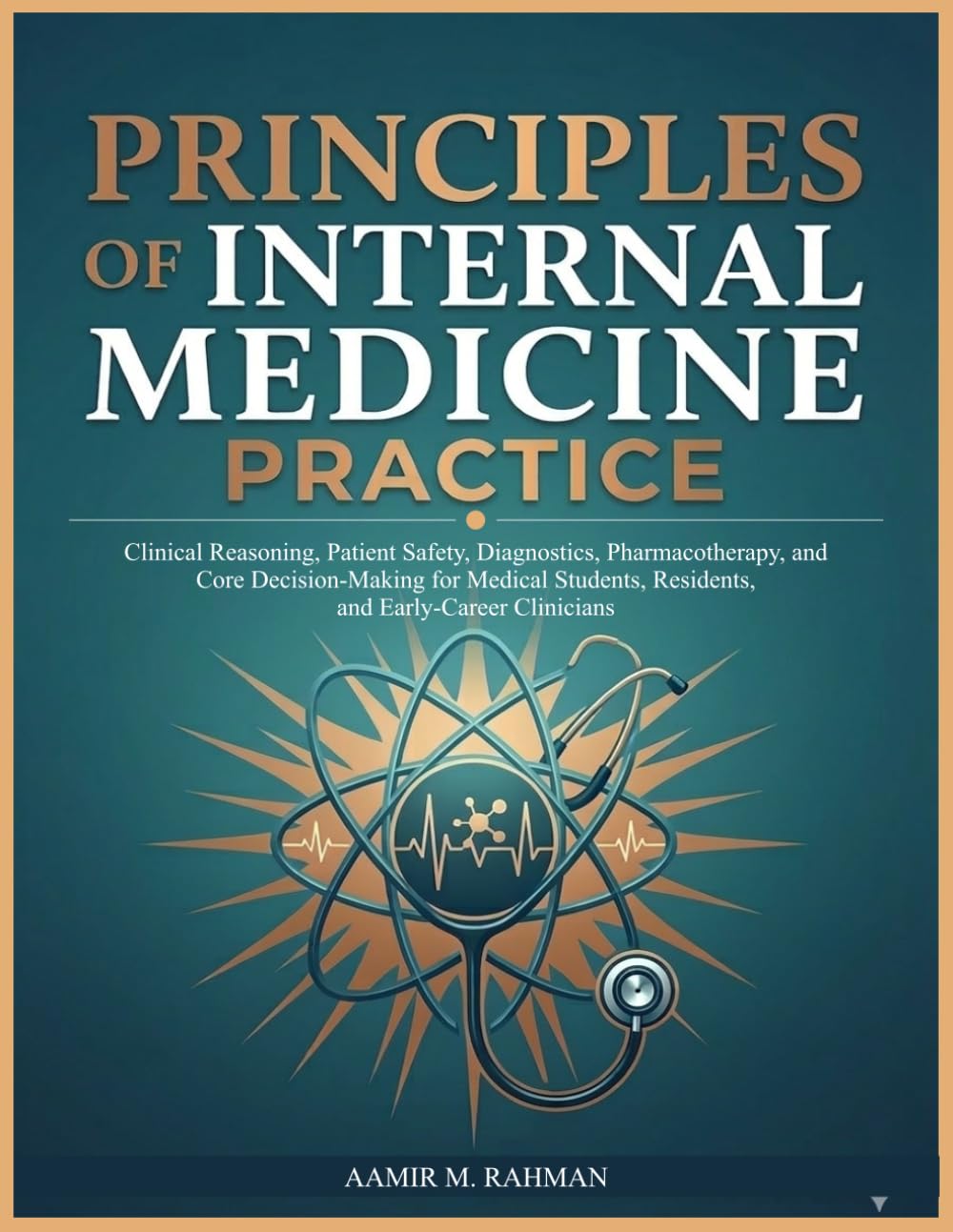 PRINCIPLES OF INTERNAL MEDICINE PRACTICE: Clinical Reasoning, Patient Safety, Diagnostics, Pharmacotherapy, and Core Decision-Making for Medical Students, Residents, and Early-Career Clinicians