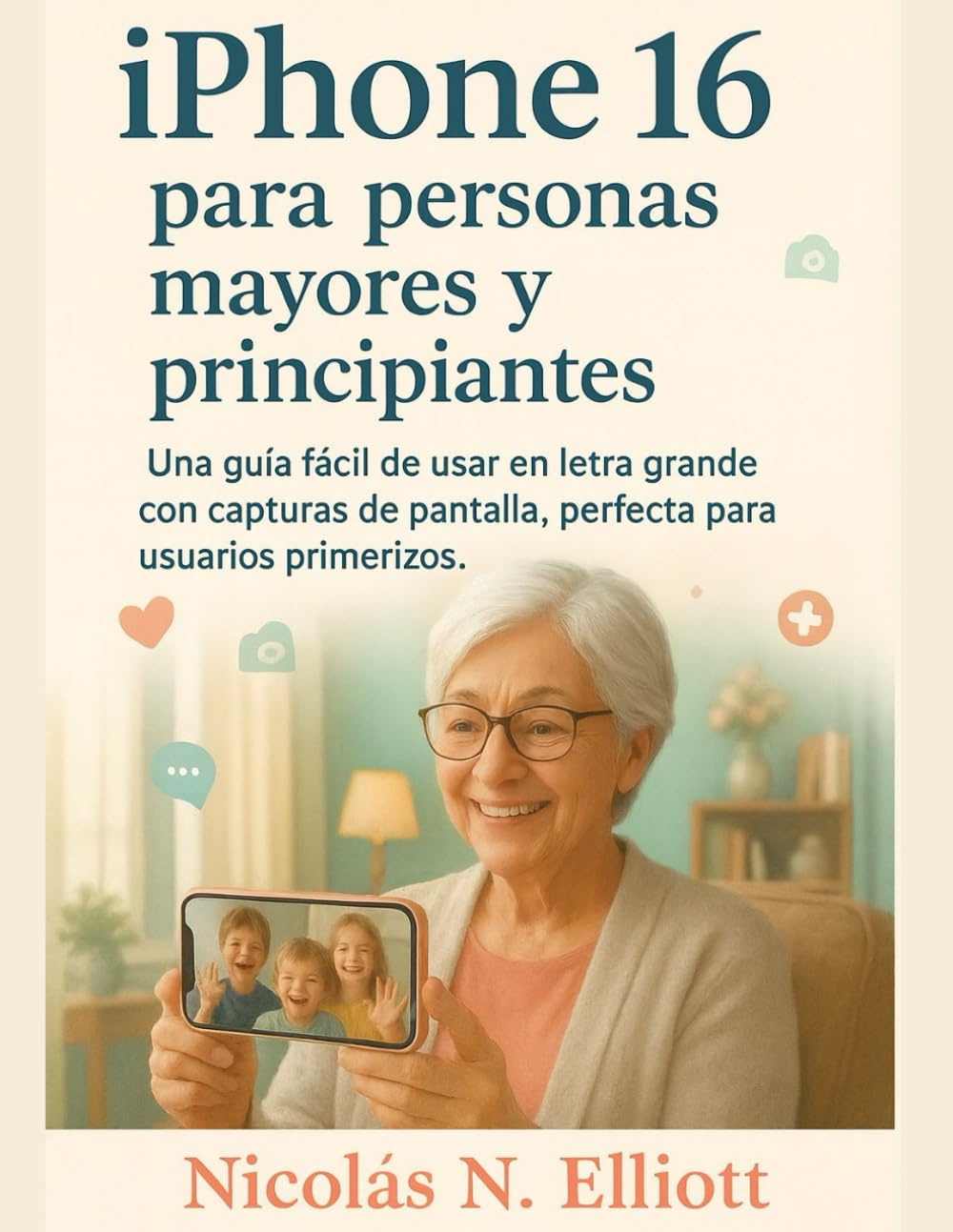 IPhone 16 para personas mayores y principiantes: Una guía fácil de usar en letra grande con capturas de pantalla, perfecta para usuarios primerizos